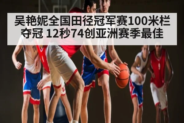 吴艳妮全国田径冠军赛100米栏夺冠 12秒74创亚洲赛季最佳