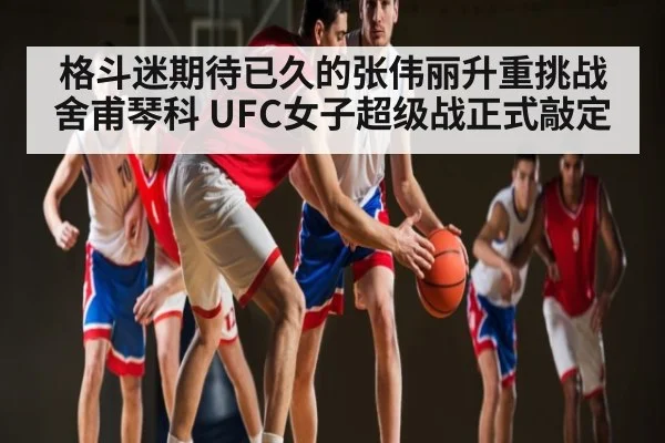 格斗迷期待已久的张伟丽升重挑战舍甫琴科 UFC女子超级战正式敲定